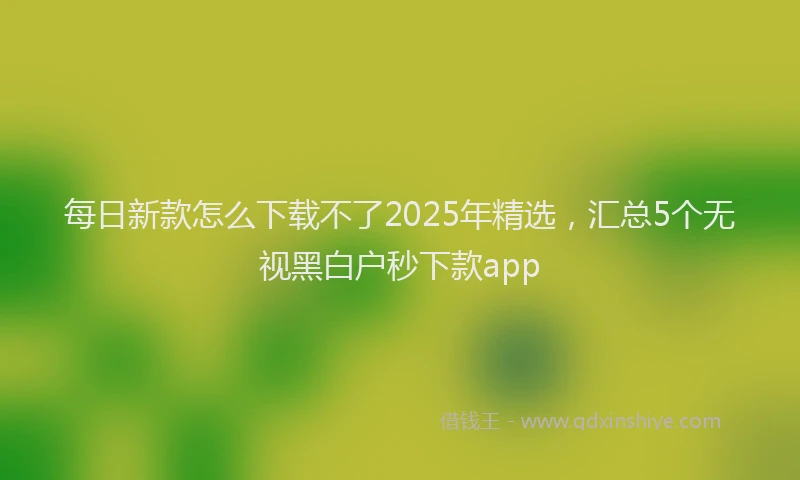 每日新款怎么下载不了2025年精选，汇总5个无视黑白户秒下款app