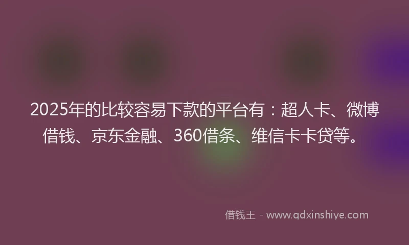 2025年的比较容易下款的平台有：超人卡、微博借钱、京东金融、360借条、维信卡卡贷等。