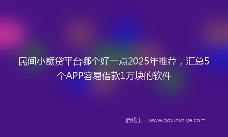 民间小额贷平台哪个好一点2025年推荐，汇总5个APP容易借款1万块的软件