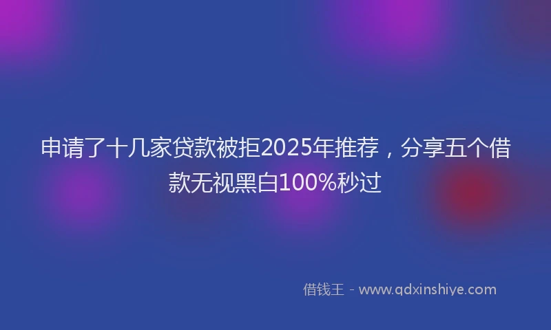 申请了十几家贷款被拒2025年推荐，分享五个借款无视黑白100%秒过