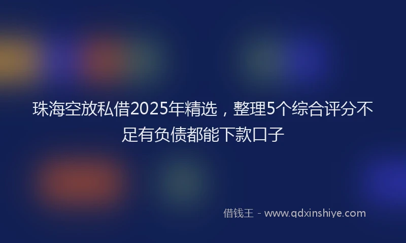 珠海空放私借2025年精选，整理5个综合评分不足有负债都能下款口子