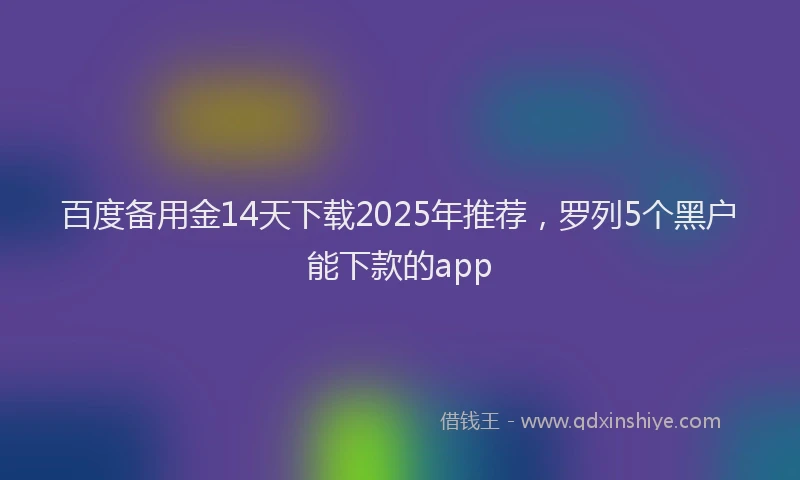 百度备用金14天下载2025年推荐，罗列5个黑户能下款的app