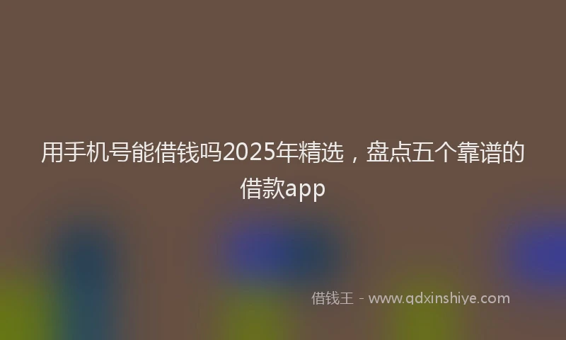 用手机号能借钱吗2025年精选，盘点五个靠谱的借款app