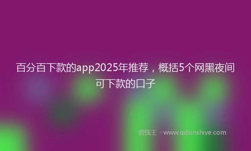 百分百下款的app2025年推荐，概括5个网黑夜间可下款的口子