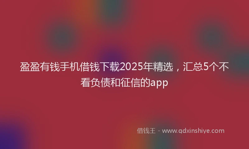 盈盈有钱手机借钱下载2025年精选，汇总5个不看负债和征信的app