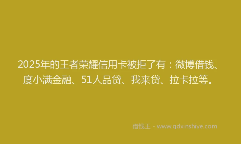 2025年的王者荣耀信用卡被拒了有：微博借钱、度小满金融、51人品贷、我来贷、拉卡拉等。