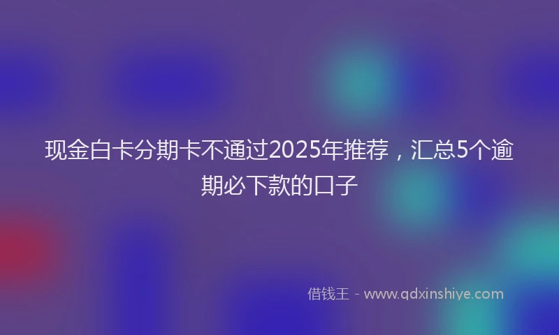 现金白卡分期卡不通过2025年推荐，汇总5个逾期必下款的口子