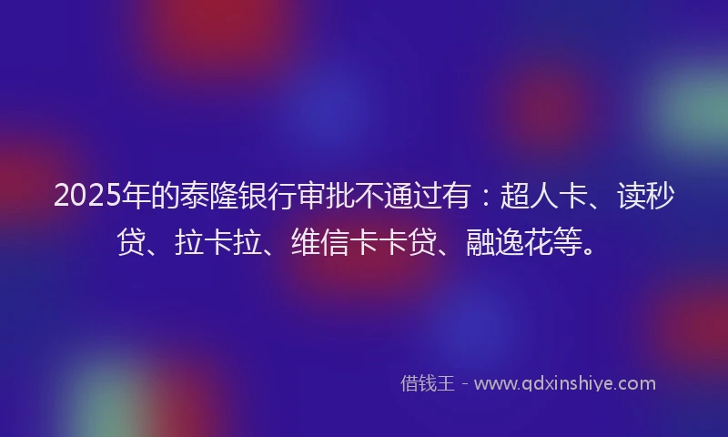 2025年的泰隆银行审批不通过有：超人卡、读秒贷、拉卡拉、维信卡卡贷、融逸花等。