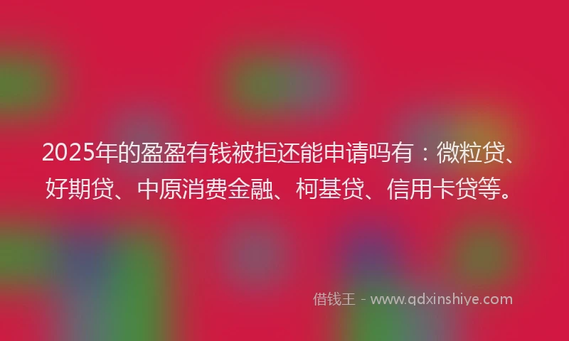 2025年的盈盈有钱被拒还能申请吗有：微粒贷、好期贷、中原消费金融、柯基贷、信用卡贷等。