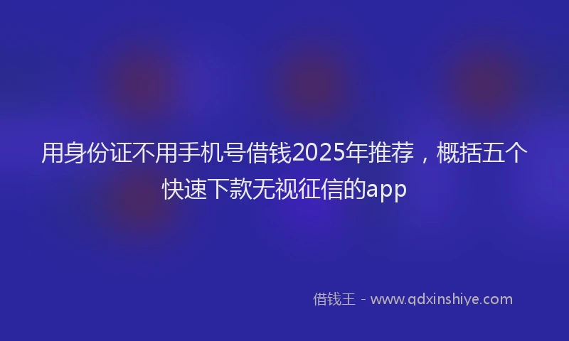 用身份证不用手机号借钱2025年推荐，概括五个快速下款无视征信的app