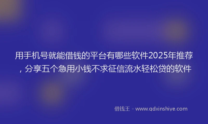 用手机号就能借钱的平台有哪些软件2025年推荐，分享五个急用小钱不求征信流水轻松贷的软件