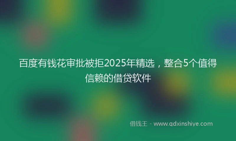 百度有钱花审批被拒2025年精选，整合5个值得信赖的借贷软件