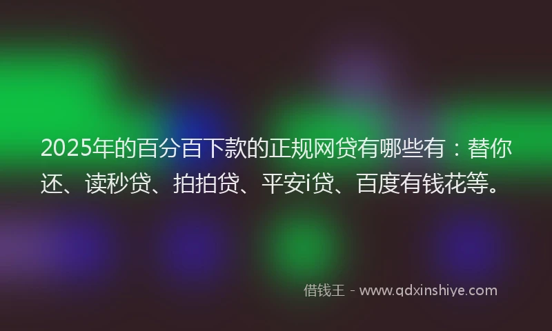 2025年的百分百下款的正规网贷有哪些有：替你还、读秒贷、拍拍贷、平安i贷、百度有钱花等。