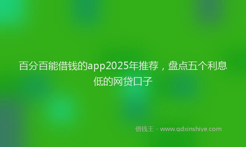 百分百能借钱的app2025年推荐，盘点五个利息低的网贷口子