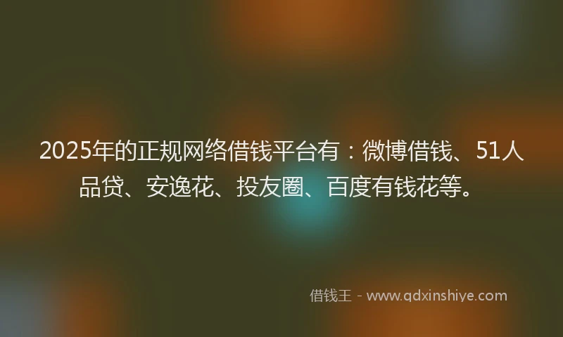 2025年的正规网络借钱平台有：微博借钱、51人品贷、安逸花、投友圈、百度有钱花等。