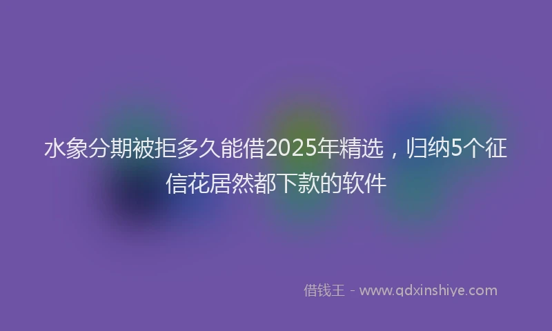 水象分期被拒多久能借2025年精选，归纳5个征信花居然都下款的软件