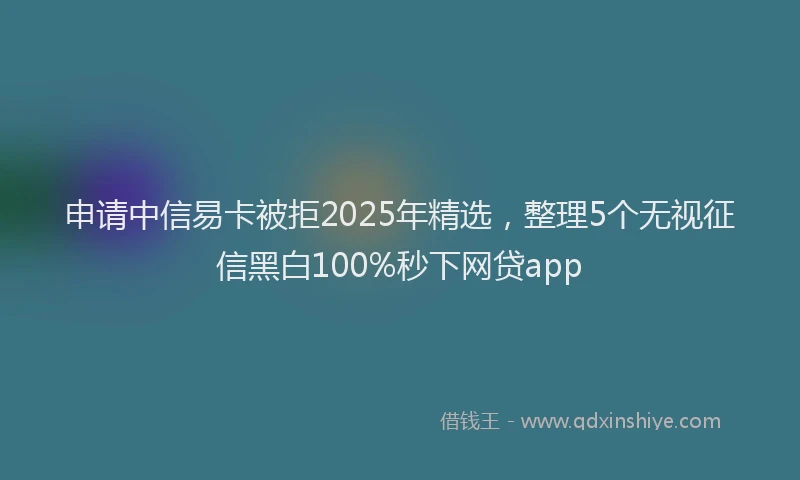 申请中信易卡被拒2025年精选，整理5个无视征信黑白100%秒下网贷app