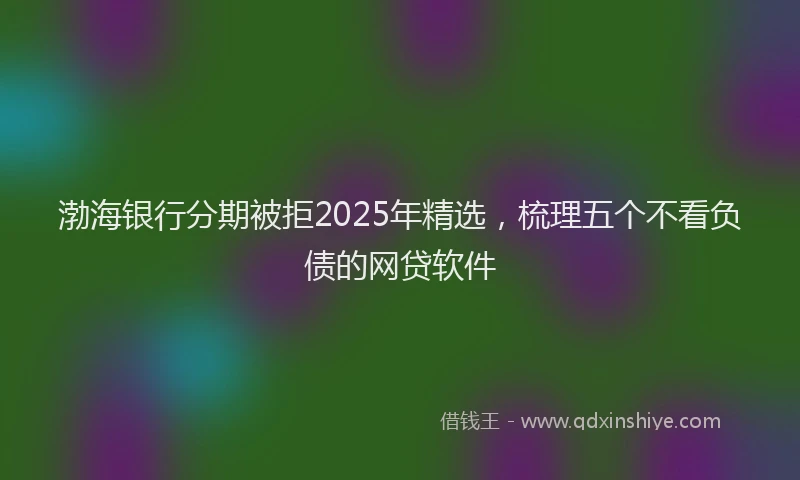 渤海银行分期被拒2025年精选，梳理五个不看负债的网贷软件