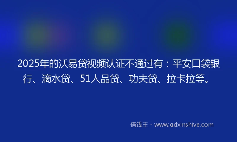 2025年的沃易贷视频认证不通过有：平安口袋银行、滴水贷、51人品贷、功夫贷、拉卡拉等。