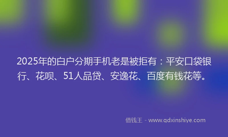 2025年的白户分期手机老是被拒有：平安口袋银行、花呗、51人品贷、安逸花、百度有钱花等。