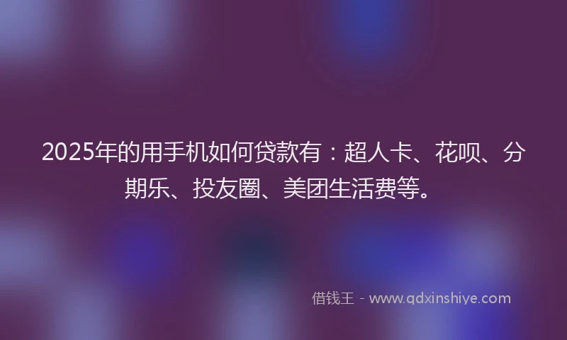 2025年的用手机如何贷款有：超人卡、花呗、分期乐、投友圈、美团生活费等。