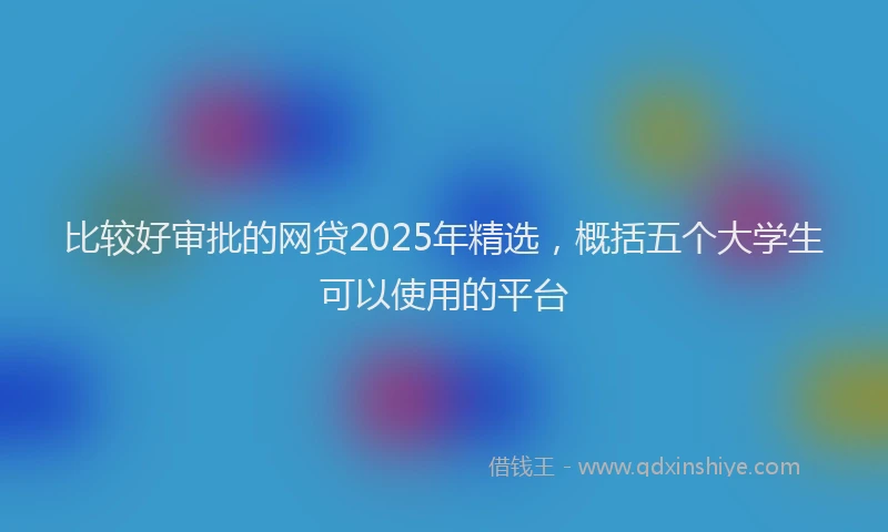 比较好审批的网贷2025年精选，概括五个大学生可以使用的平台