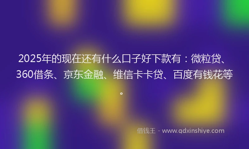 2025年的现在还有什么口子好下款有：微粒贷、360借条、京东金融、维信卡卡贷、百度有钱花等。
