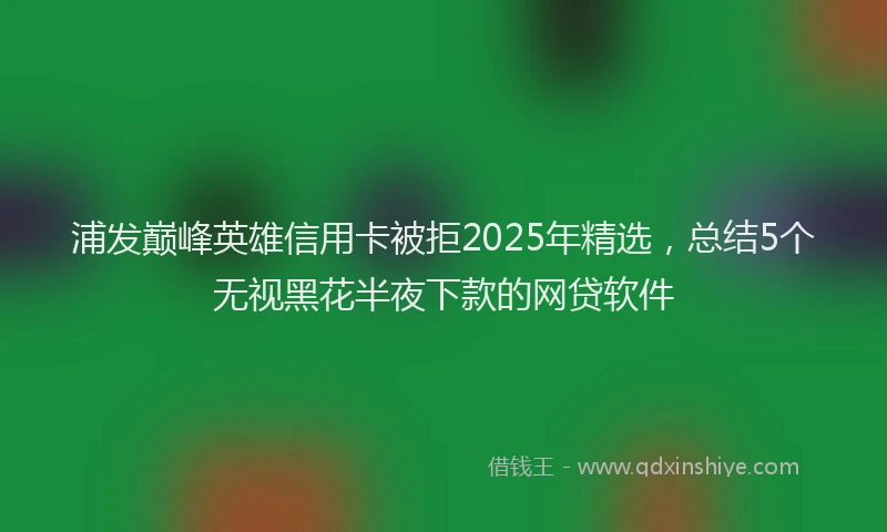 浦发巅峰英雄信用卡被拒2025年精选，总结5个无视黑花半夜下款的网贷软件