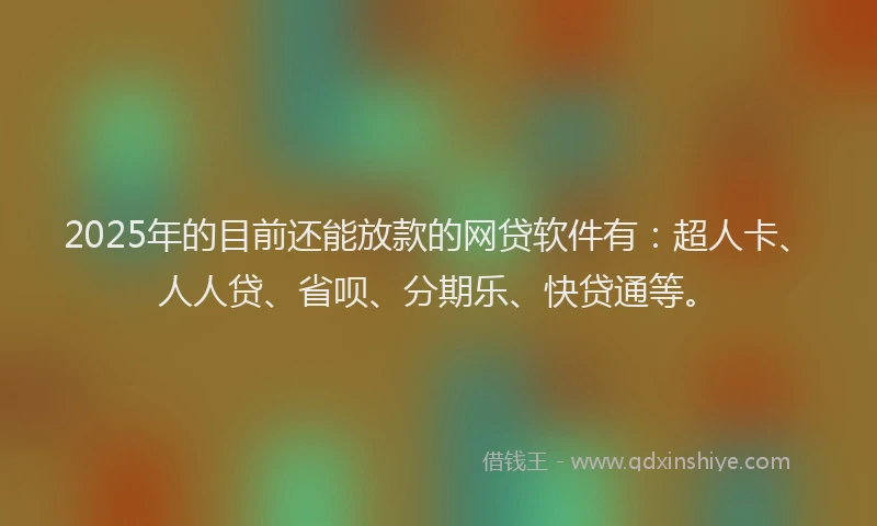 2025年的目前还能放款的网贷软件有：超人卡、人人贷、省呗、分期乐、快贷通等。
