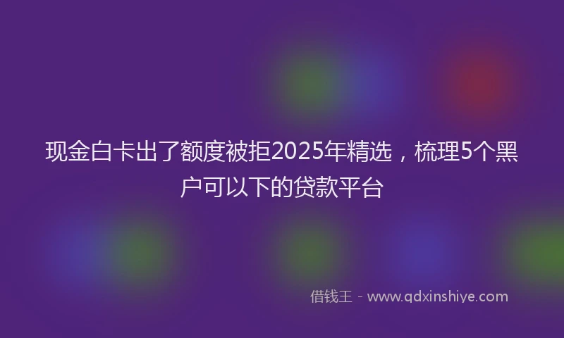 现金白卡出了额度被拒2025年精选，梳理5个黑户可以下的贷款平台