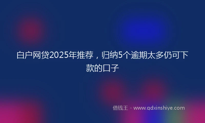 白户网贷2025年推荐，归纳5个逾期太多仍可下款的口子