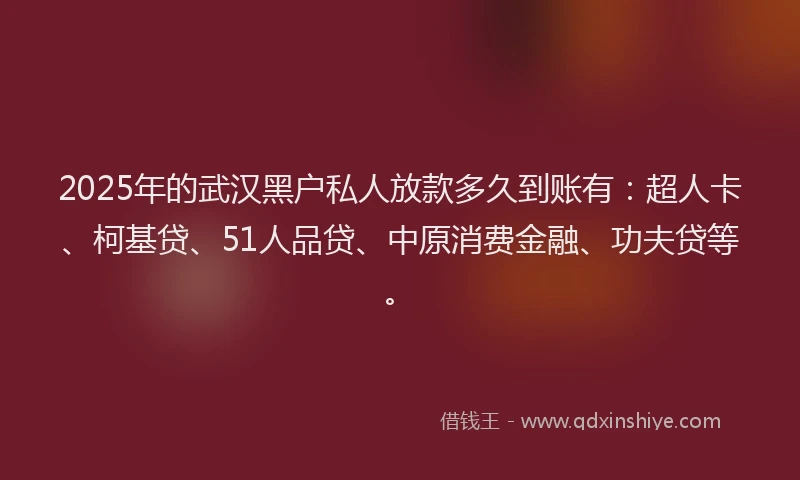 2025年的武汉黑户私人放款多久到账有：超人卡、柯基贷、51人品贷、中原消费金融、功夫贷等。