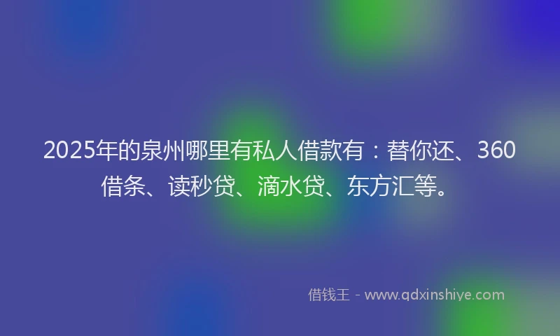 2025年的泉州哪里有私人借款有：替你还、360借条、读秒贷、滴水贷、东方汇等。