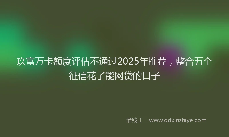 玖富万卡额度评估不通过2025年推荐，整合五个征信花了能网贷的口子