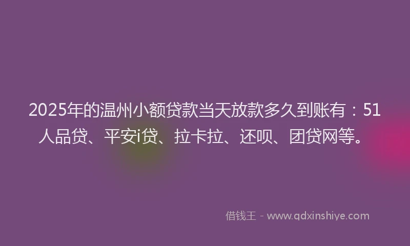 2025年的温州小额贷款当天放款多久到账有：51人品贷、平安i贷、拉卡拉、还呗、团贷网等。