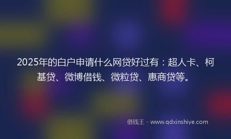 2025年的白户申请什么网贷好过有：超人卡、柯基贷、微博借钱、微粒贷、惠商贷等。