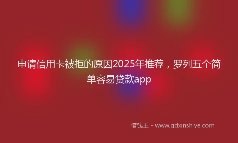申请信用卡被拒的原因2025年推荐，罗列五个简单容易贷款app