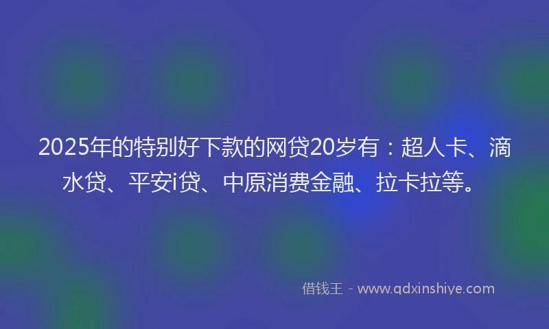 2025年的特别好下款的网贷20岁有：超人卡、滴水贷、平安i贷、中原消费金融、拉卡拉等。