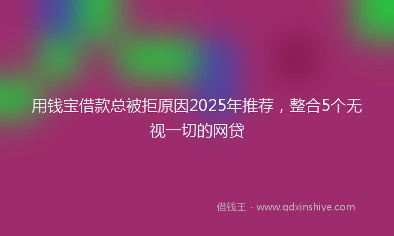 用钱宝借款总被拒原因2025年推荐，整合5个无视一切的网贷