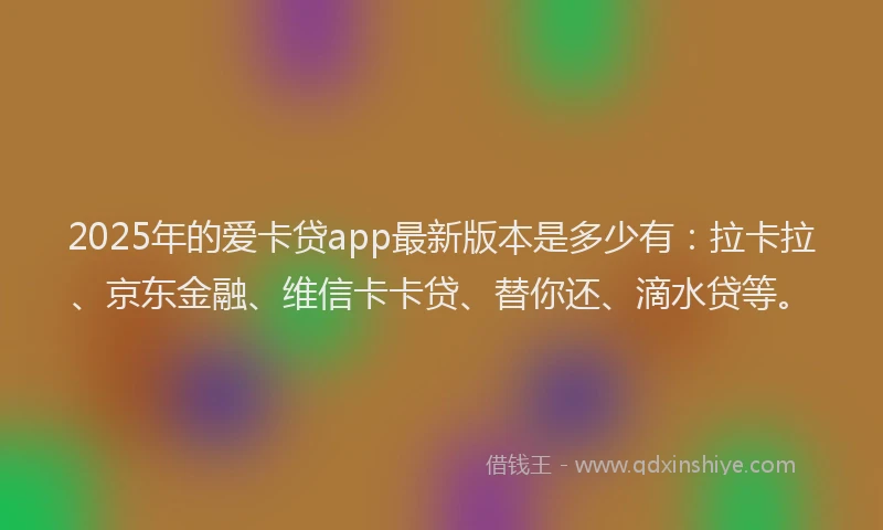 2025年的爱卡贷app最新版本是多少有：拉卡拉、京东金融、维信卡卡贷、替你还、滴水贷等。
