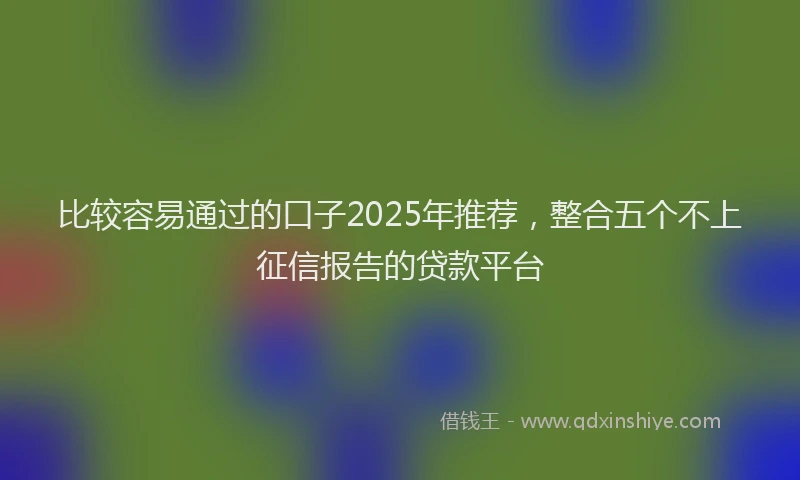 比较容易通过的口子2025年推荐，整合五个不上征信报告的贷款平台