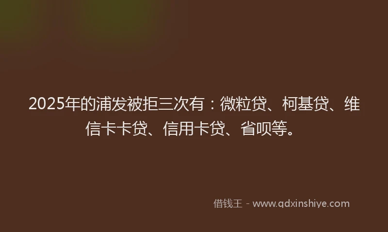 2025年的浦发被拒三次有：微粒贷、柯基贷、维信卡卡贷、信用卡贷、省呗等。