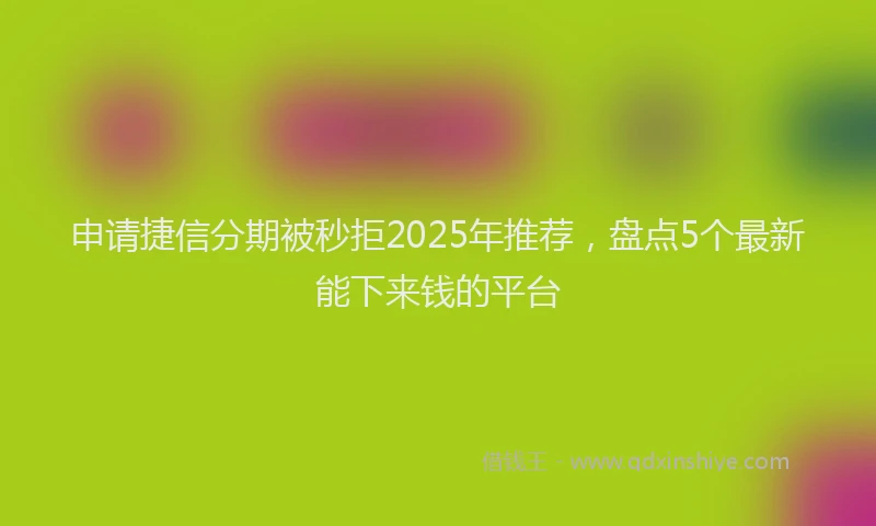 申请捷信分期被秒拒2025年推荐，盘点5个最新能下来钱的平台