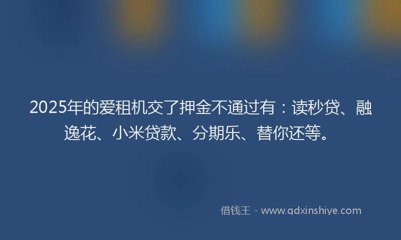 2025年的爱租机交了押金不通过有：读秒贷、融逸花、小米贷款、分期乐、替你还等。
