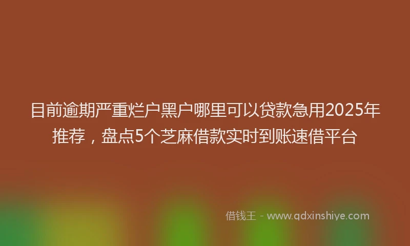 目前逾期严重烂户黑户哪里可以贷款急用2025年推荐，盘点5个芝麻借款实时到账速借平台