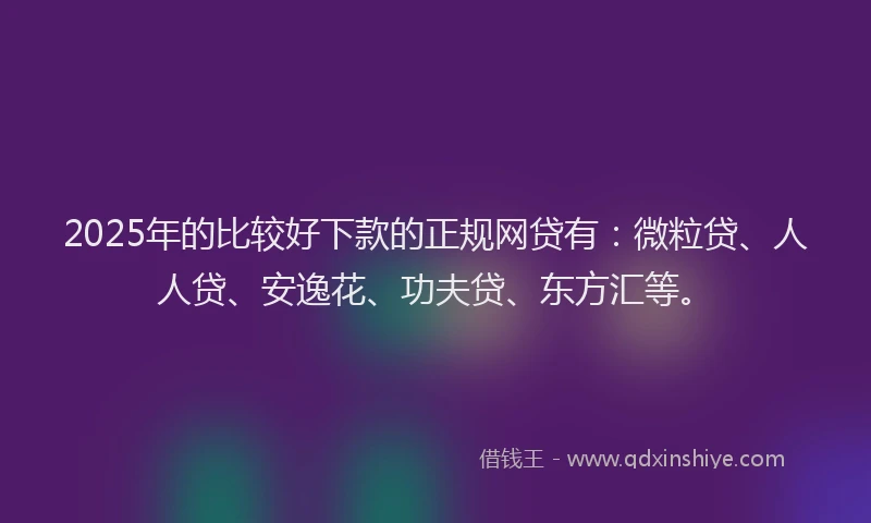 2025年的比较好下款的正规网贷有：微粒贷、人人贷、安逸花、功夫贷、东方汇等。