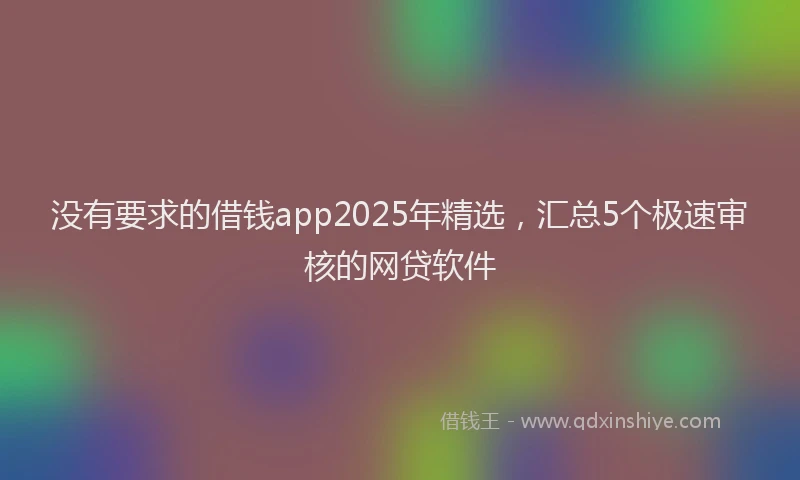 没有要求的借钱app2025年精选，汇总5个极速审核的网贷软件