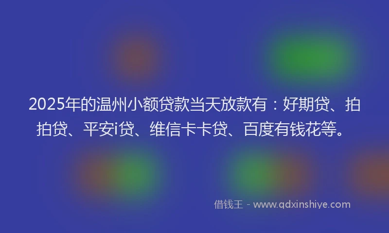 2025年的温州小额贷款当天放款有：好期贷、拍拍贷、平安i贷、维信卡卡贷、百度有钱花等。
