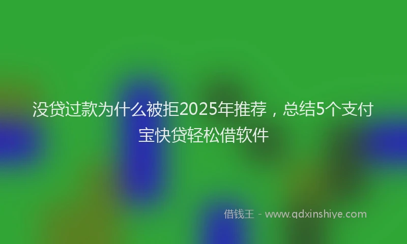 没贷过款为什么被拒2025年推荐，总结5个支付宝快贷轻松借软件