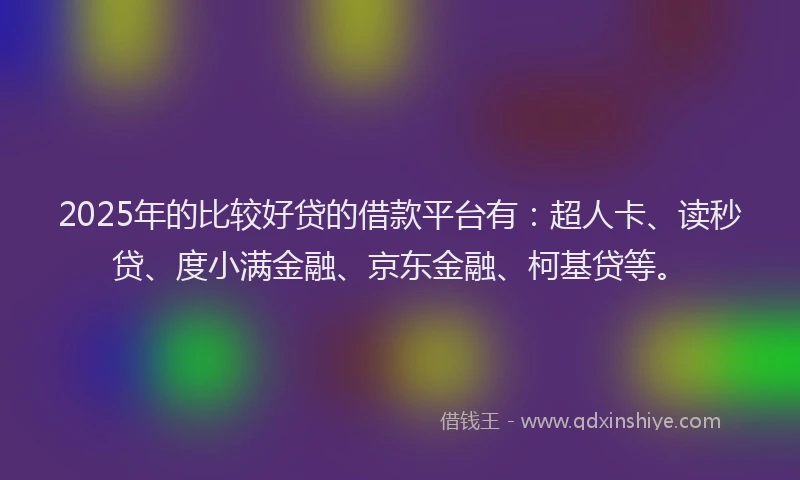2025年的比较好贷的借款平台有：超人卡、读秒贷、度小满金融、京东金融、柯基贷等。